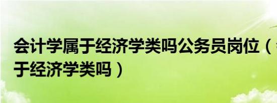 会计学属于经济学类吗公务员岗位（会计学属于经济学类吗）