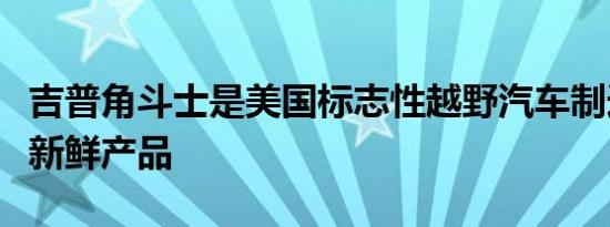 吉普角斗士是美国标志性越野汽车制造商的最新鲜产品