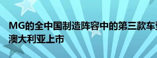 MG的全中国制造阵容中的第三款车型即将在澳大利亚上市