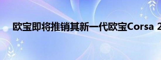 欧宝即将推销其新一代欧宝Corsa 2019