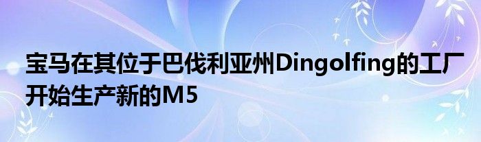 宝马在其位于巴伐利亚州Dingolfing的工厂开始生产新的M5(图1)