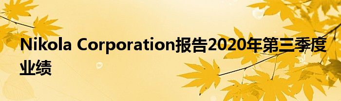 Nikola Corporation报告2020年第三季度业绩(图1)