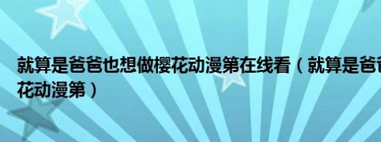 就算是爸爸也想做樱花动漫第在线看（就算是爸爸也想做樱花动漫第）