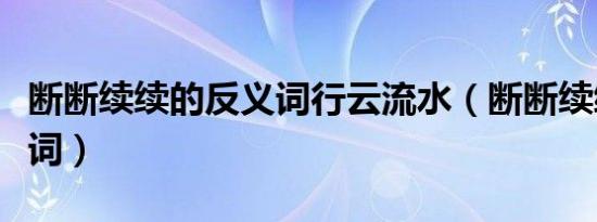 断断续续的反义词行云流水（断断续续的反义词）