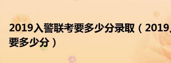 2019入警联考要多少分录取（2019入警联考要多少分）