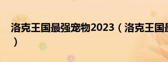 洛克王国最强宠物2023（洛克王国最强宠物）