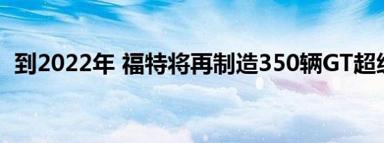 到2022年 福特将再制造350辆GT超级跑车