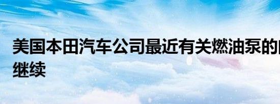 美国本田汽车公司最近有关燃油泵的问题仍在继续