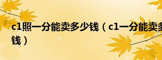 c1照一分能卖多少钱（c1一分能卖多少多少钱）