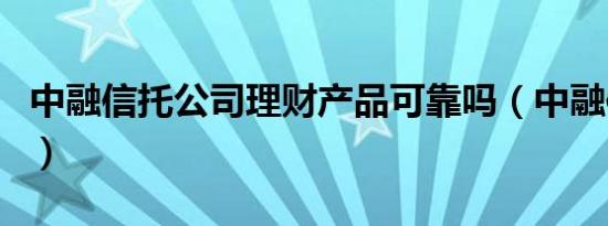 中融信托公司理财产品可靠吗（中融信托公司）