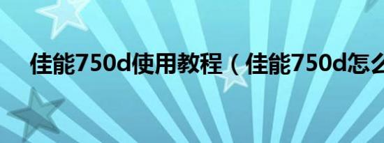 佳能750d使用教程（佳能750d怎么样）