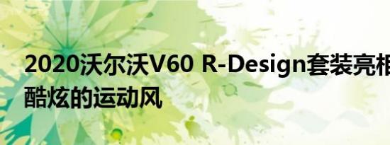 2020沃尔沃V60 R-Design套装亮相 增添了酷炫的运动风