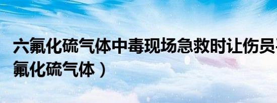 六氟化硫气体中毒现场急救时让伤员平卧（六氟化硫气体）