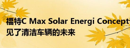 福特C Max Solar Energi Concept让我们瞥见了清洁车辆的未来