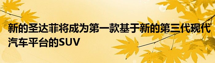 新的圣达菲将成为第一款基于新的第三代现代汽车平台的SUV(图1)