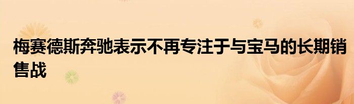 梅赛德斯奔驰表示不再专注于与宝马的长期销售战(图1)