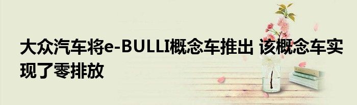 大众汽车将e-BULLI概念车推出 该概念车实现了零排放(图1)