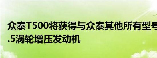 众泰T500将获得与众泰其他所有型号相同的1.5涡轮增压发动机