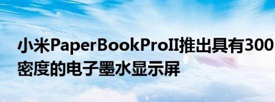 小米PaperBookProII推出具有300PPI像素密度的电子墨水显示屏