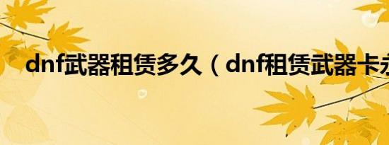 dnf武器租赁多久（dnf租赁武器卡永久）