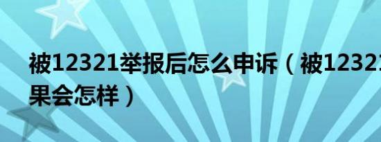 被12321举报后怎么申诉（被12321举报后果会怎样）