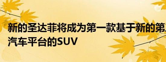 新的圣达菲将成为第一款基于新的第三代现代汽车平台的SUV