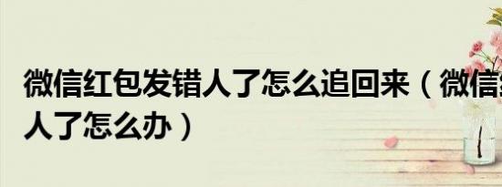 微信红包发错人了怎么追回来（微信红包发错人了怎么办）