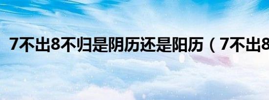 7不出8不归是阴历还是阳历（7不出8不归）