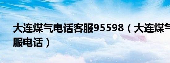 大连煤气电话客服95598（大连煤气公司客服电话）