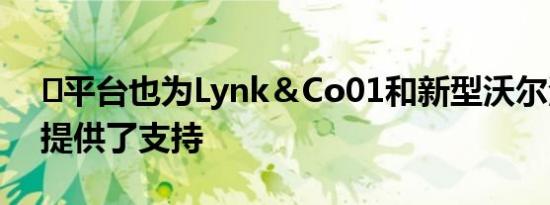 ​平台也为Lynk＆Co01和新型沃尔沃XC40提供了支持