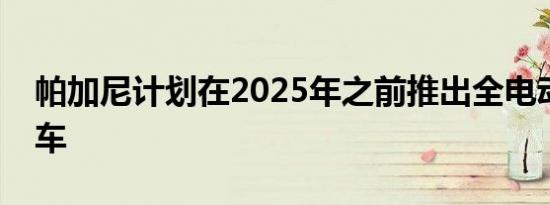 帕加尼计划在2025年之前推出全电动超级跑车