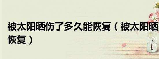 被太阳晒伤了多久能恢复（被太阳晒黑了多久恢复）