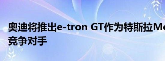 奥迪将推出e-tron GT作为特斯拉Model S的竞争对手