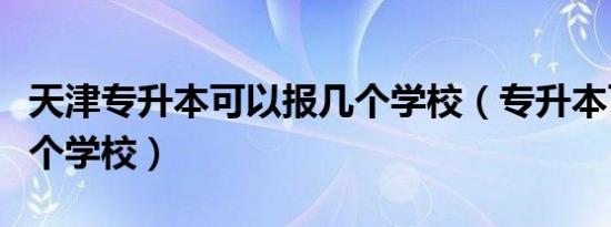 天津专升本可以报几个学校（专升本可以报几个学校）