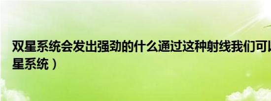 双星系统会发出强劲的什么通过这种射线我们可以寻找（双星系统）