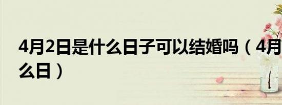 4月2日是什么日子可以结婚吗（4月2日是什么日）