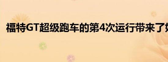 福特GT超级跑车的第4次运行带来了好消息