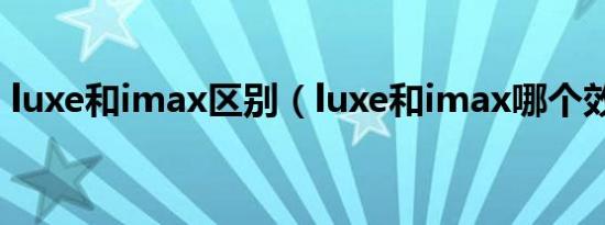 luxe和imax区别（luxe和imax哪个效果好）