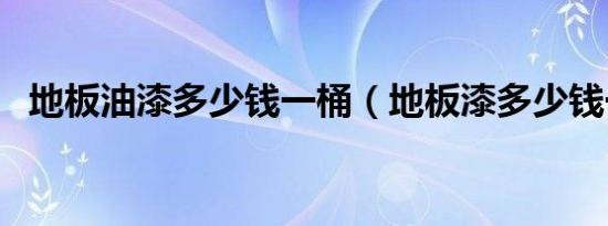 地板油漆多少钱一桶（地板漆多少钱一桶）