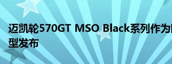 迈凯轮570GT MSO Black系列作为限量版车型发布