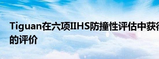 Tiguan在六项IIHS防撞性评估中获得了良好的评价