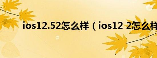 ios12.52怎么样（ios12 2怎么样）