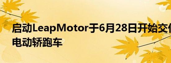 启动LeapMotor于6月28日开始交付S01全电动轿跑车