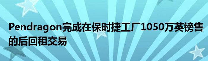 Pendragon完成在保时捷工厂1050万英镑售的后回租交易(图1)