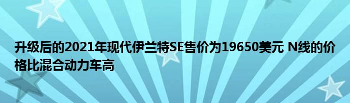 升级后的2021年现代伊兰特SE售价为19650美元 N线的价格比混合动力车高(图1)