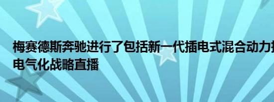 梅赛德斯奔驰进行了包括新一代插电式混合动力技术在内的电气化战略直播