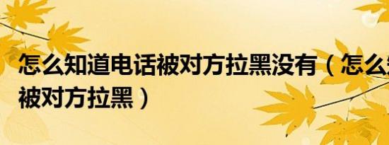 怎么知道电话被对方拉黑没有（怎么知道电话被对方拉黑）