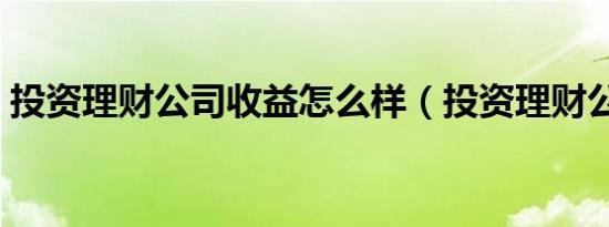 投资理财公司收益怎么样（投资理财公司好）