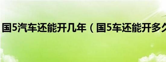 国5汽车还能开几年（国5车还能开多久报废）