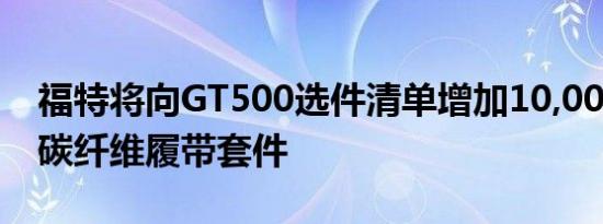 福特将向GT500选件清单增加10,000美元的碳纤维履带套件